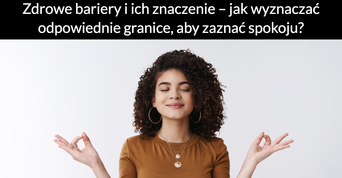 Zdrowe bariery i ich znaczenie – jak wyznaczać odpowiednie granice, aby zaznać spokoju?