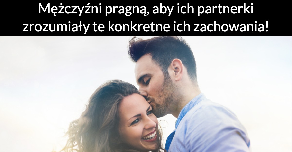 Mężczyźni pragną, aby ich partnerki zrozumiały te konkretne ich zachowania!