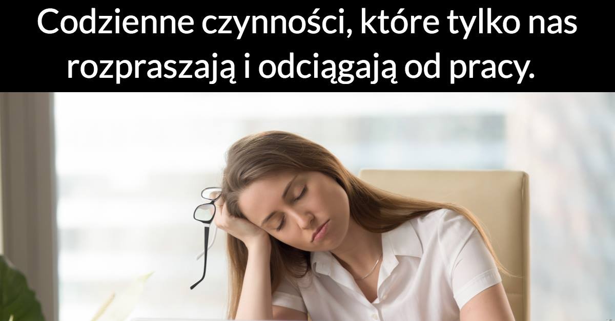 Codzienne czynności, które tylko nas rozpraszają i odciągają od pracy.