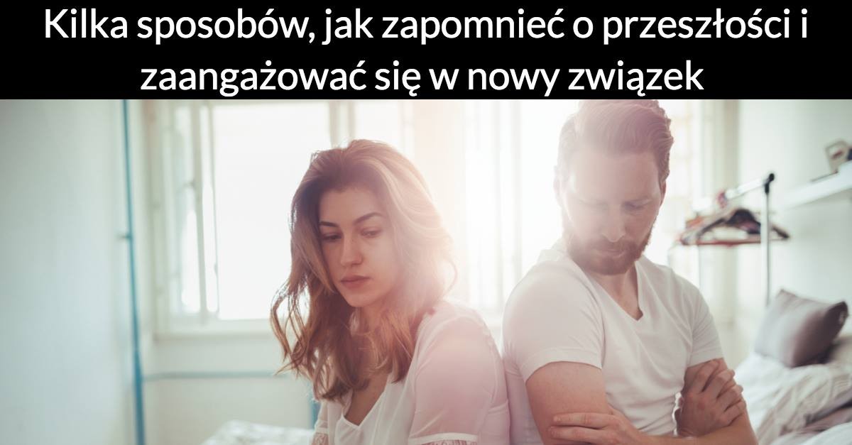 5 sposobów, jak zapomnieć o przeszłości i zaangażować się w nowy związek