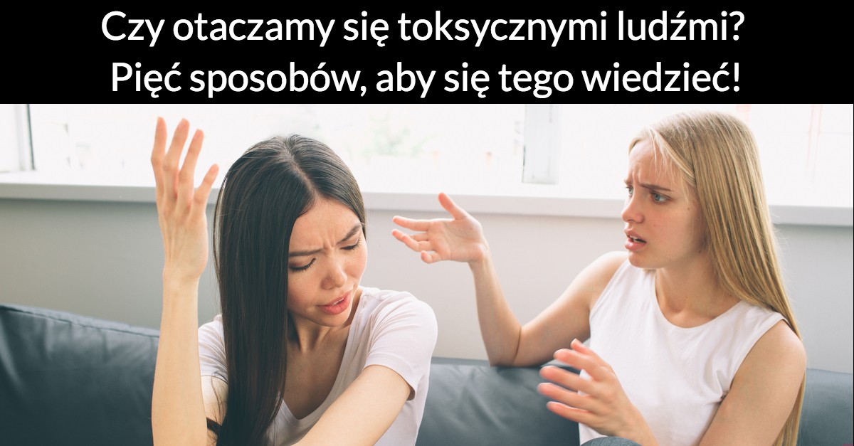 Czy otaczamy się toksycznymi ludźmi? Pięć sposobów, aby się tego wiedzieć!