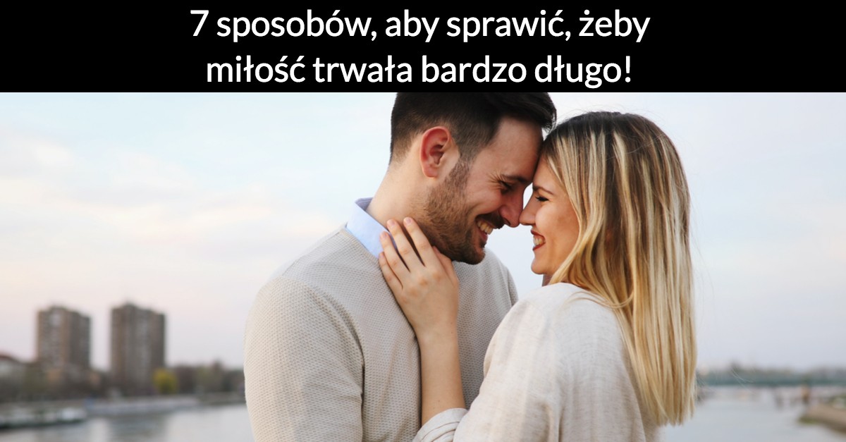 7 sposobów, aby sprawić, żeby miłość trwała bardzo długo!
