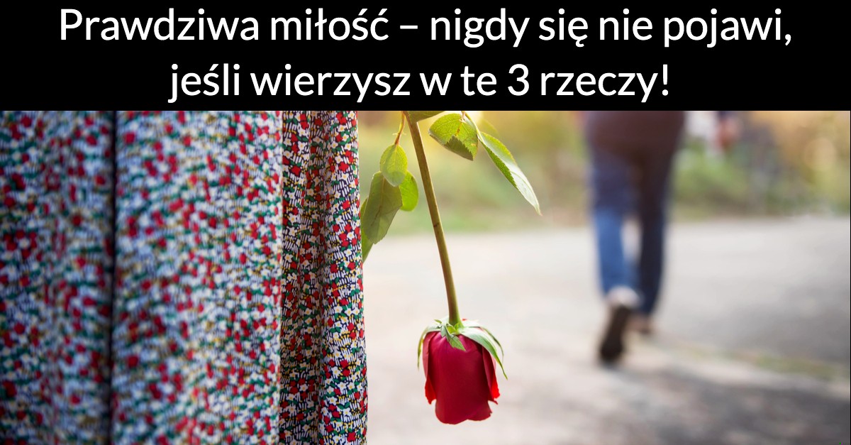 Prawdziwa miłość – nigdy się nie pojawi, jeśli wierzysz w te 3 rzeczy!