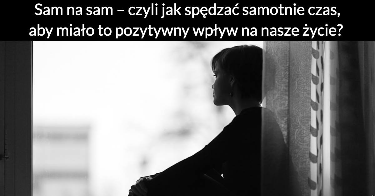 Sam na sam – czyli jak spędzać samotnie czas, aby miało to pozytywny wpływ na nasze życie?