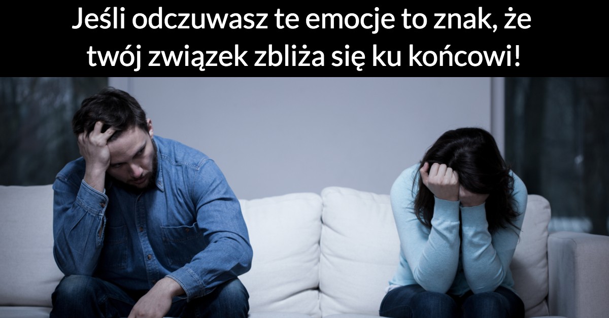 Jeśli odczuwasz te emocje to znak, że twój związek zbliża się ku końcowi!