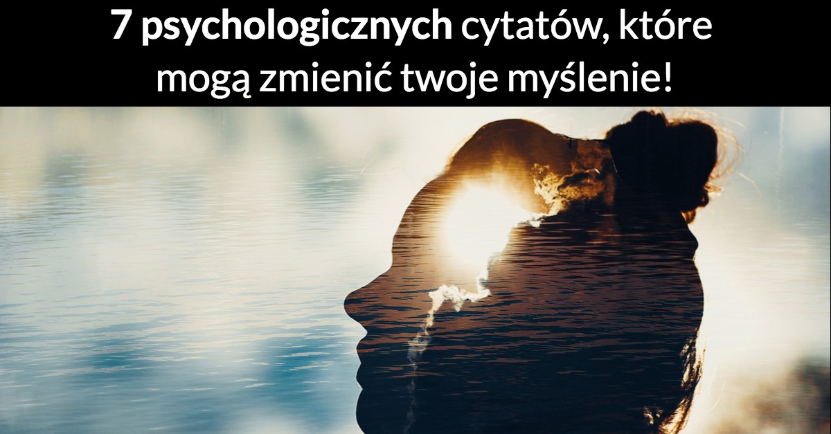 7 psychologicznych cytatów, które mogą zmienić twoje myślenie!