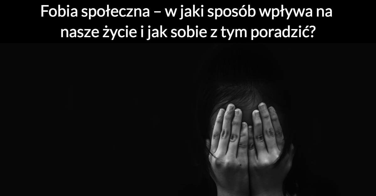 Fobia społeczna – w jaki sposób wpływa na nasze życie i jak sobie z tym poradzić?