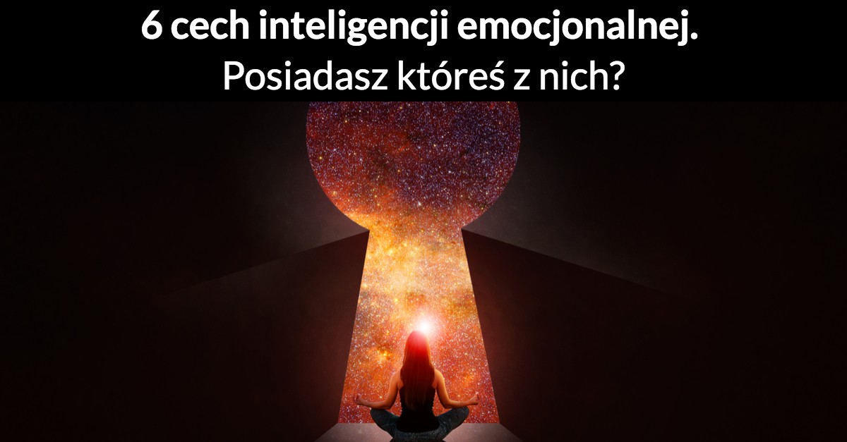 6 cech inteligencji emocjonalnej. Posiadasz któreś z nich?