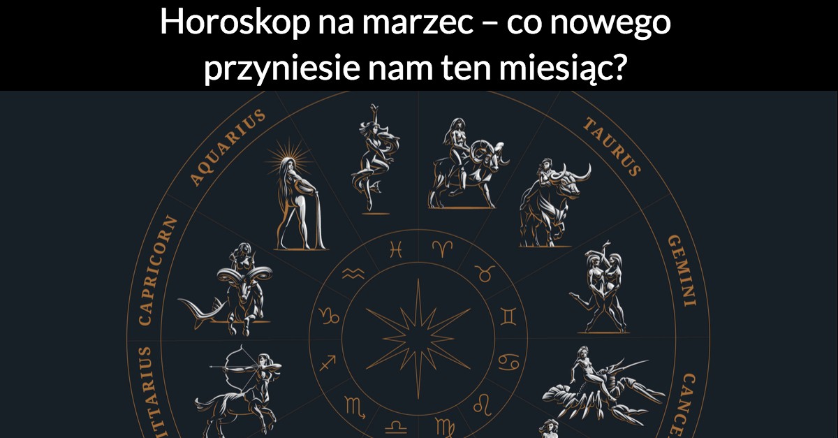Horoskop na marzec – co nowego przyniesie nam ten miesiąc?