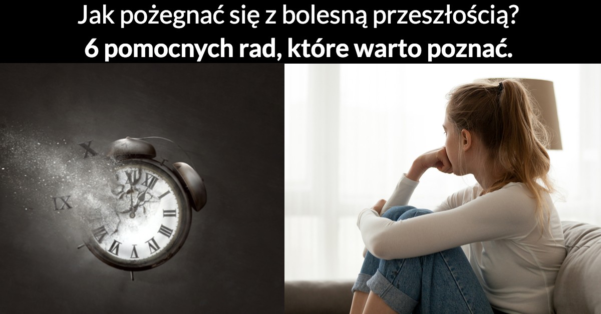 Jak pożegnać się z bolesną przeszłością? 6 pomocnych rad, które warto poznać.