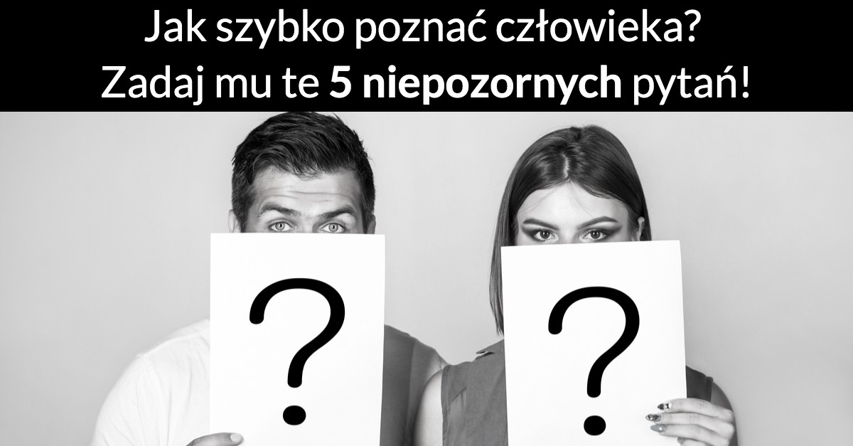 Jak szybko poznać człowieka? Zadaj mu te 5 niepozornych pytań!