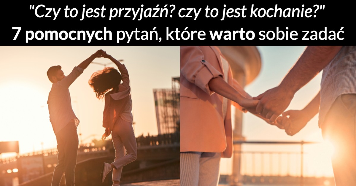 „Czy to jest przyjaźń? czy to jest kochanie”? 7 pomocnych pytań, które warto sobie zadać