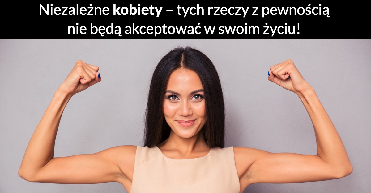 Niezależne kobiety – te rzeczy z pewnością nie będą akceptować w swoim życiu!
