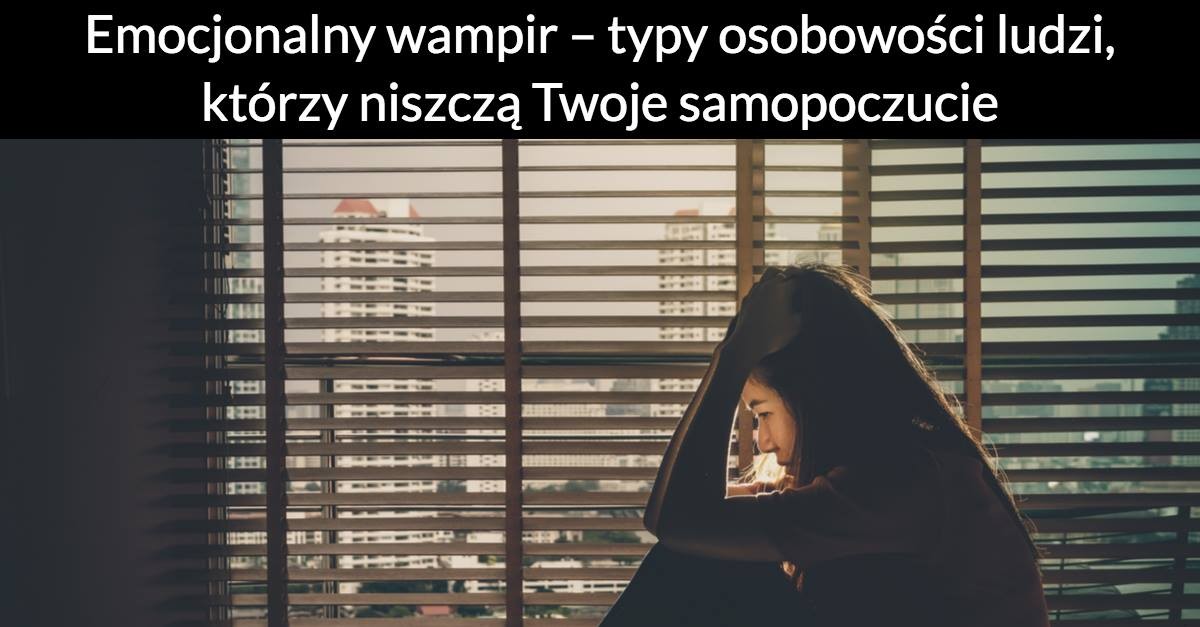Emocjonalny wampir – typy osobowości ludzi, którzy niszczą Twoje samopoczucie