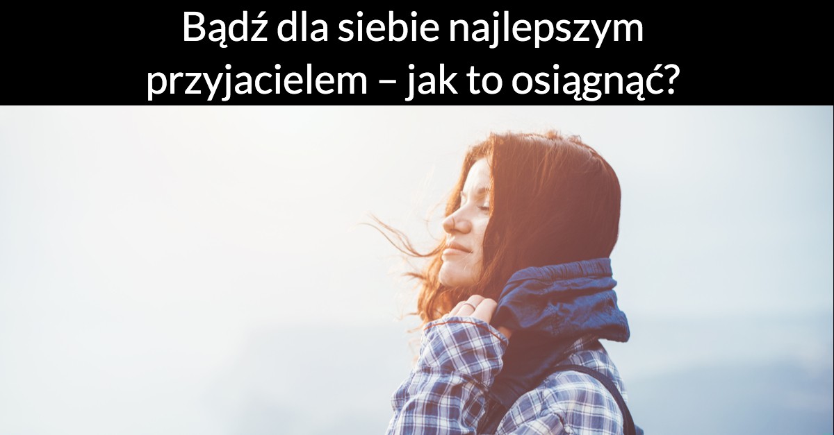 Bądź dla siebie najlepszym przyjacielem – jak to osiągnąć?