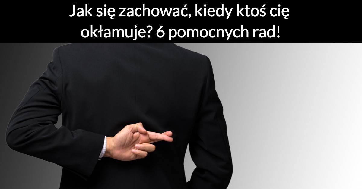 Jak się zachować, kiedy ktoś cię okłamuje? 6 pomocnych rad!