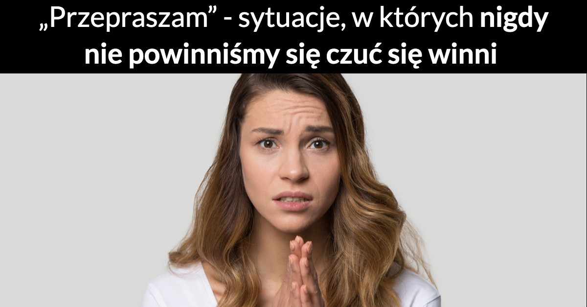 „Przepraszam” – sytuacje, w których nigdy nie powinniśmy czuć się winni