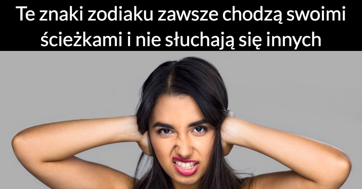 Te znaki zodiaku zawsze chodzą swoimi ścieżkami i nie słuchają się innych