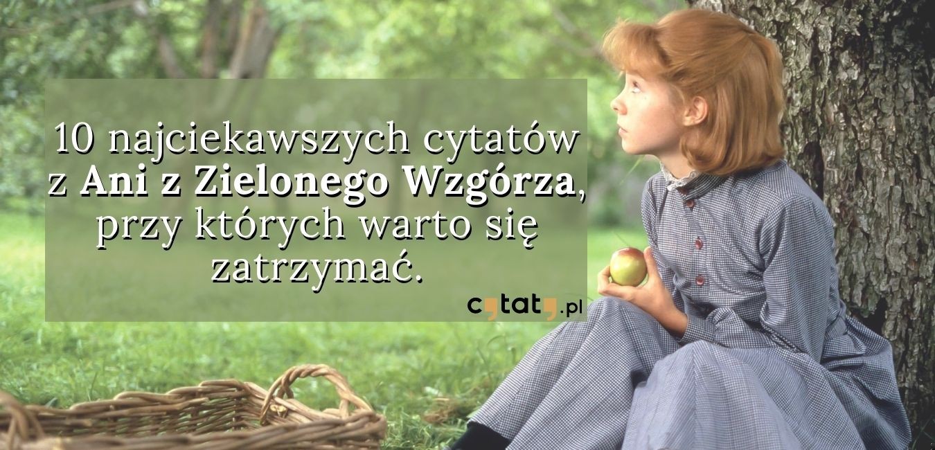 10 najciekawszych cytatów z Ani z Zielonego Wzgórza, przy których warto się zatrzymać.