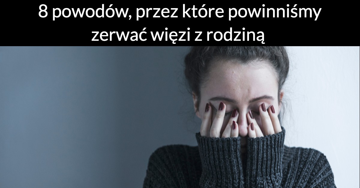 8 powodów, przez które powinniśmy zerwać więzi z rodziną