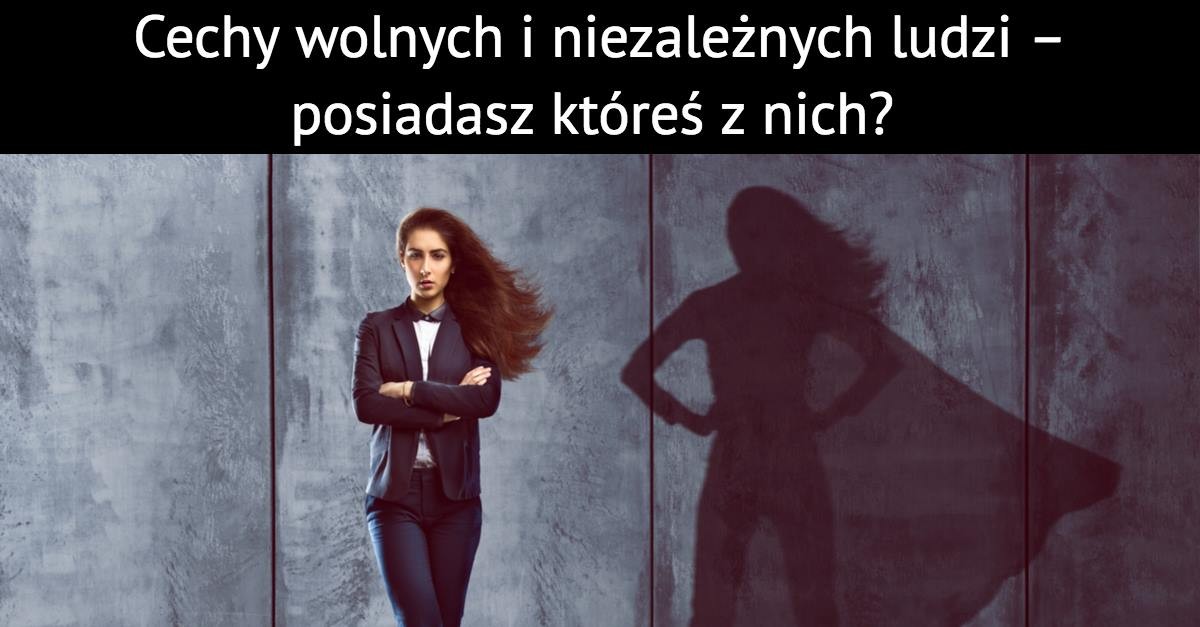 Cechy wolnych i niezależnych ludzi – posiadasz któreś z nich?