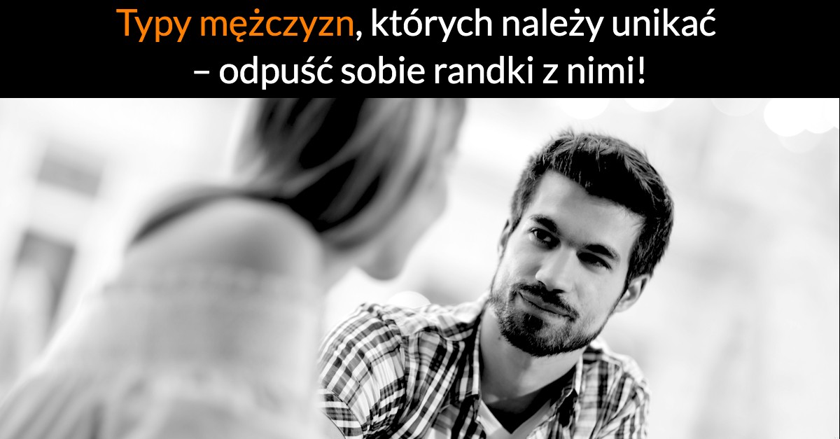 Typy mężczyzn, których należy unikać – odpuść sobie randki z nimi!