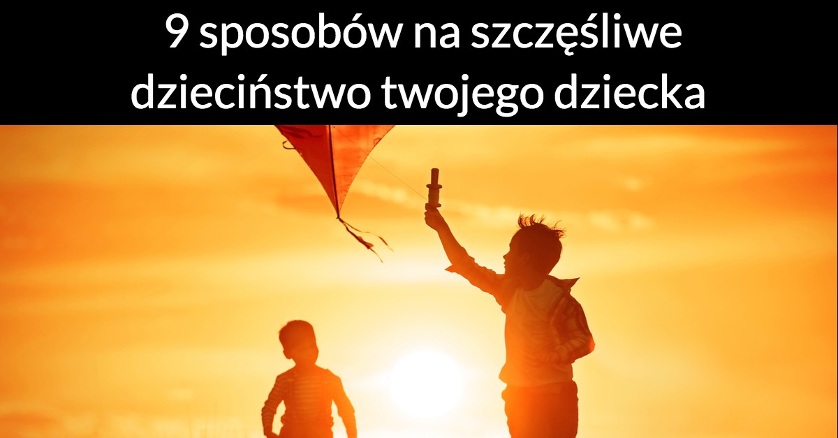 9 sposobów na szczęśliwe dzieciństwo twojego dziecka