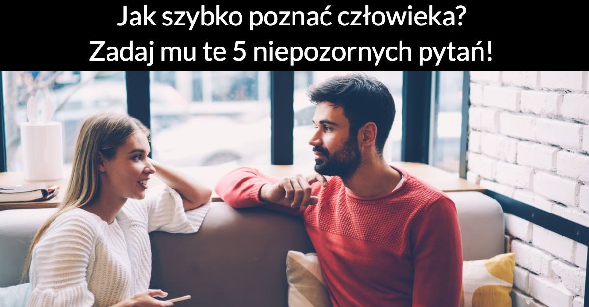Jak szybko poznać człowieka? Zadaj mu te 5 niepozornych pytań!