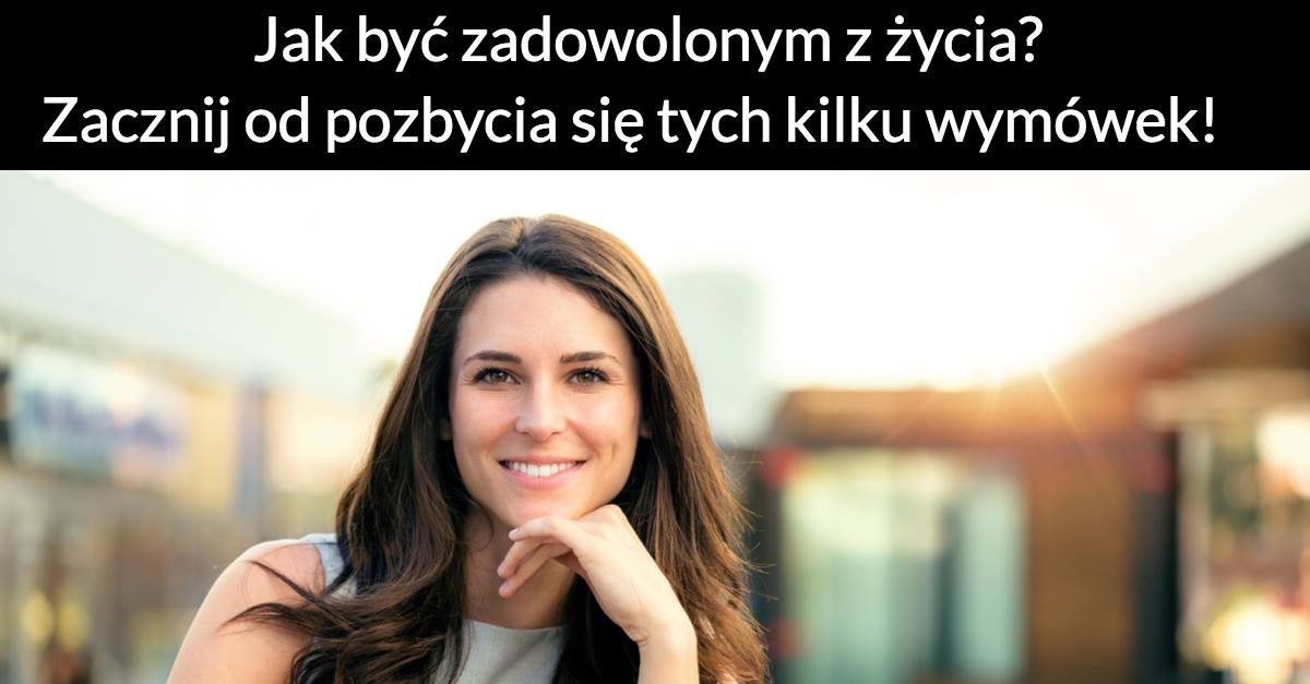 Jak być zadowolonym z życia? Zacznij od pozbycia się tych kilku wymówek!