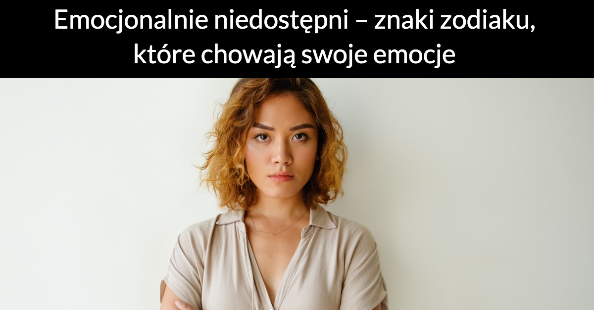 Emocjonalnie niedostępni – znaki zodiaku, które chowają swoje emocje