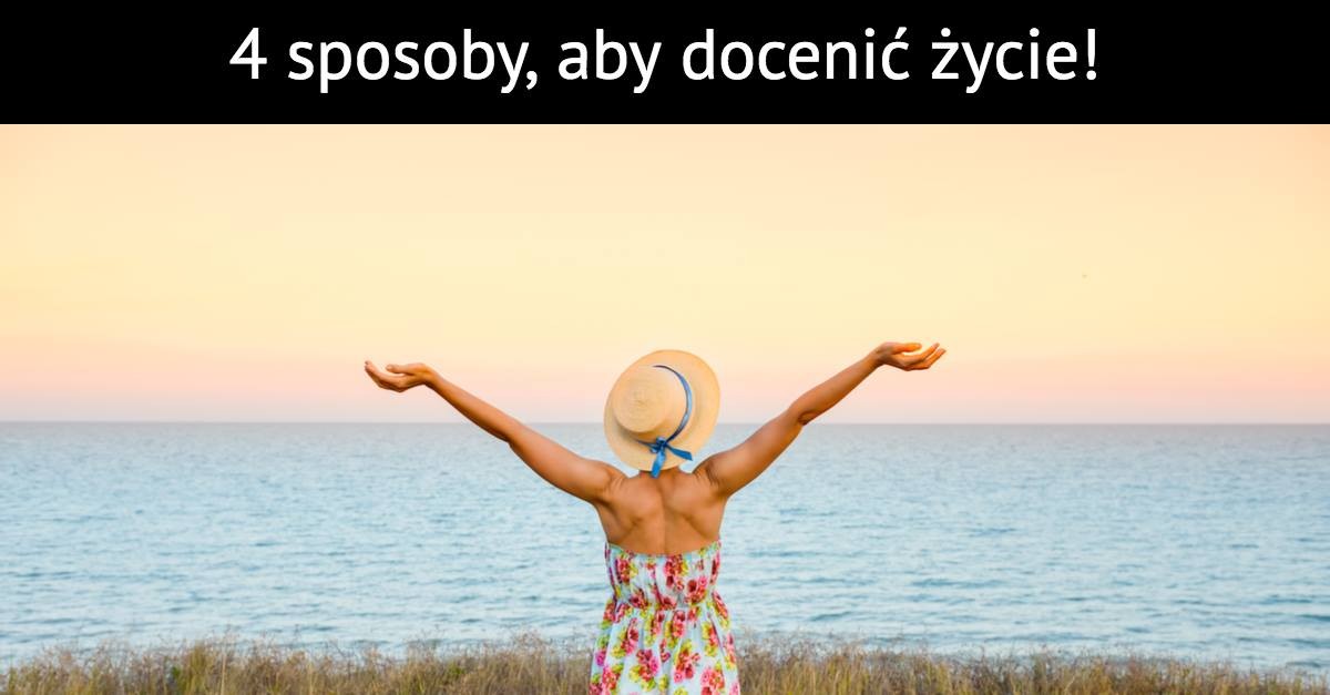 4 sposoby, aby docenić życie!