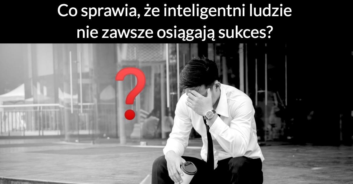 Co sprawia, że inteligentni ludzie nie zawsze osiągają sukces?