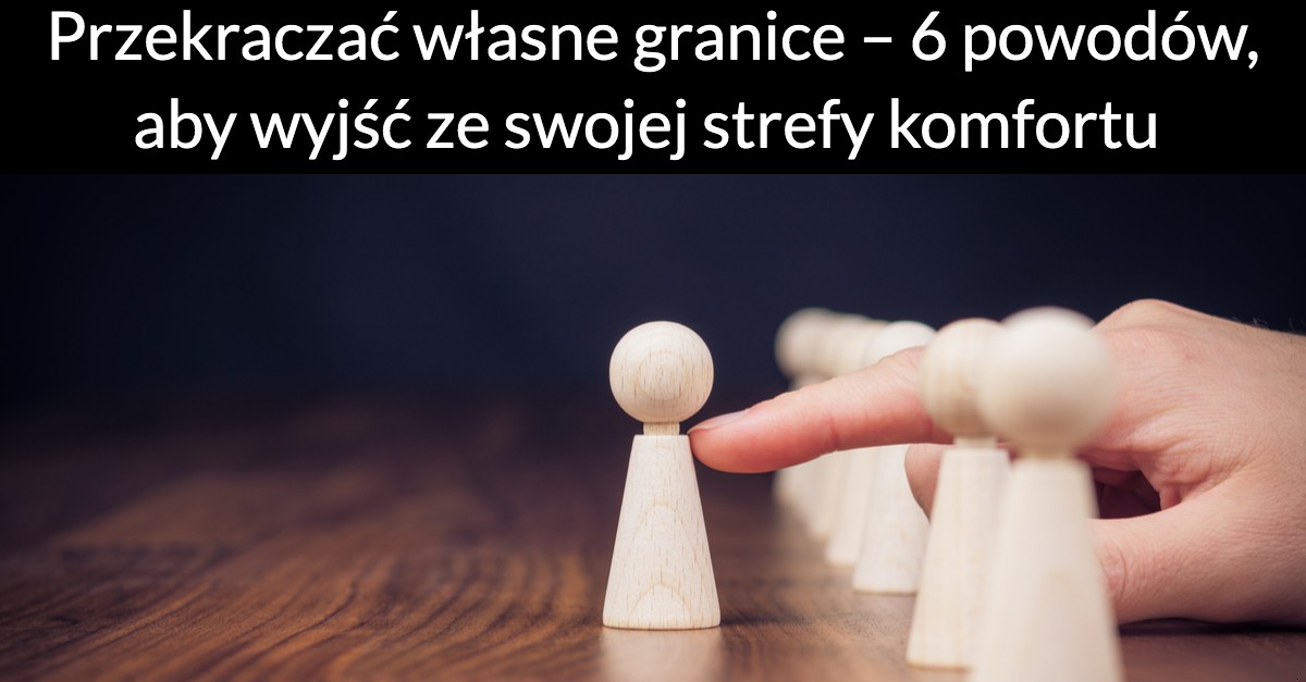 Przekraczać własne granice –  6 powodów, aby wyjść ze swojej strefy komfortu