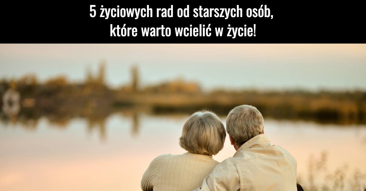 5 życiowych rad od starszych osób, które warto wcielić w życie!