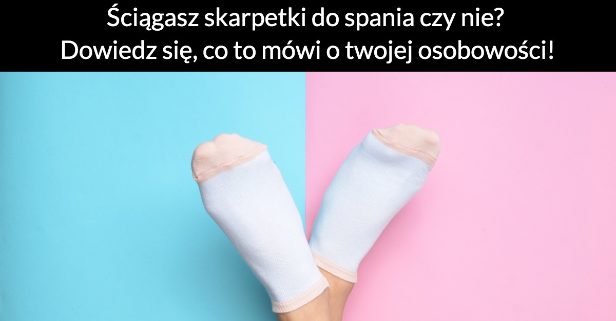 Ściągasz skarpetki do spania czy nie? Dowiedz się, co to mówi o twojej osobowości!