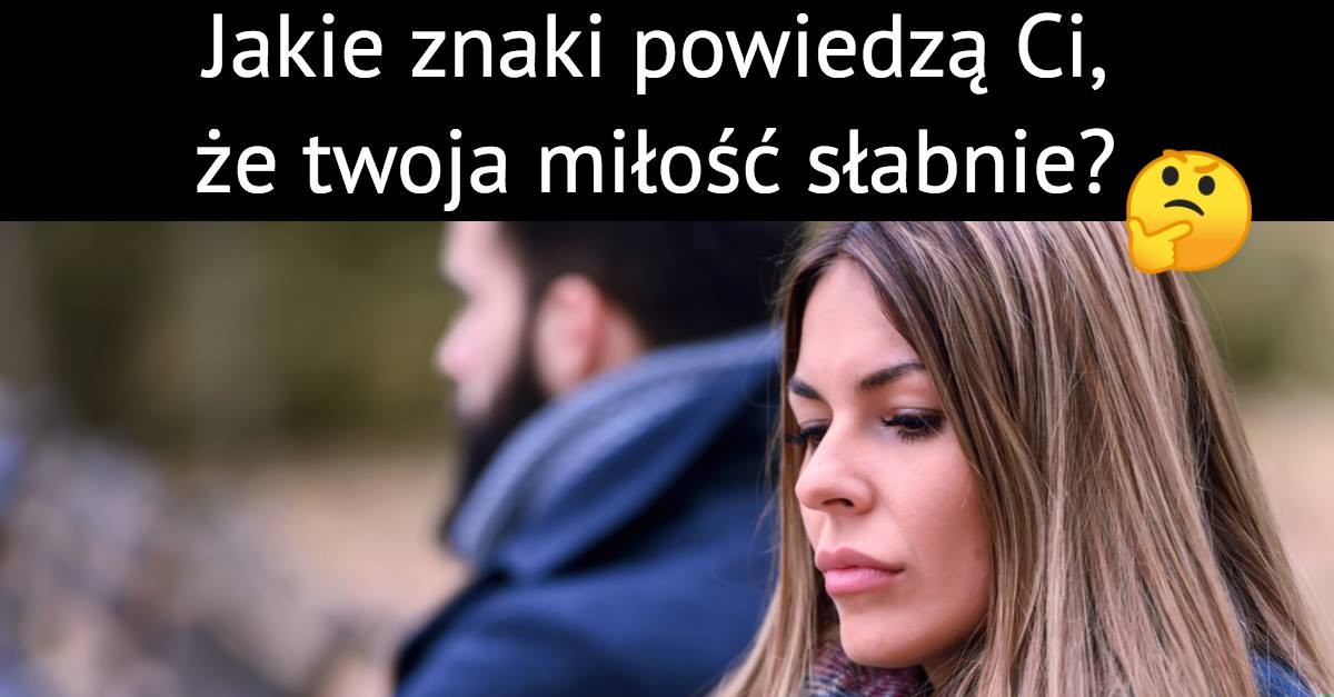 Jakie znaki powiedzą Ci, że Twoja miłość słabnie?