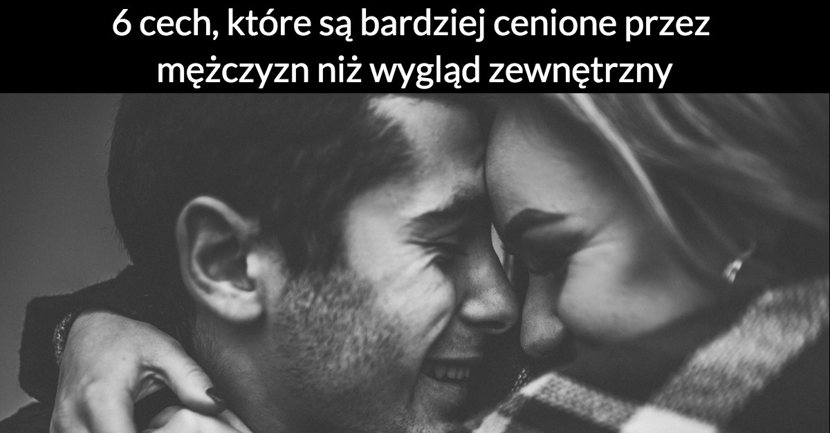 6 cech, które są bardziej cenione przez mężczyzn niż wygląd zewnętrzny