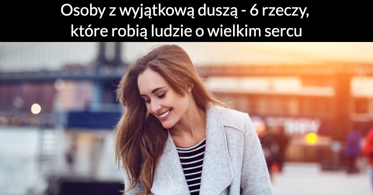 Osoby z wyjątkową duszą – 6 rzeczy, które robią ludzie o wielkim sercu