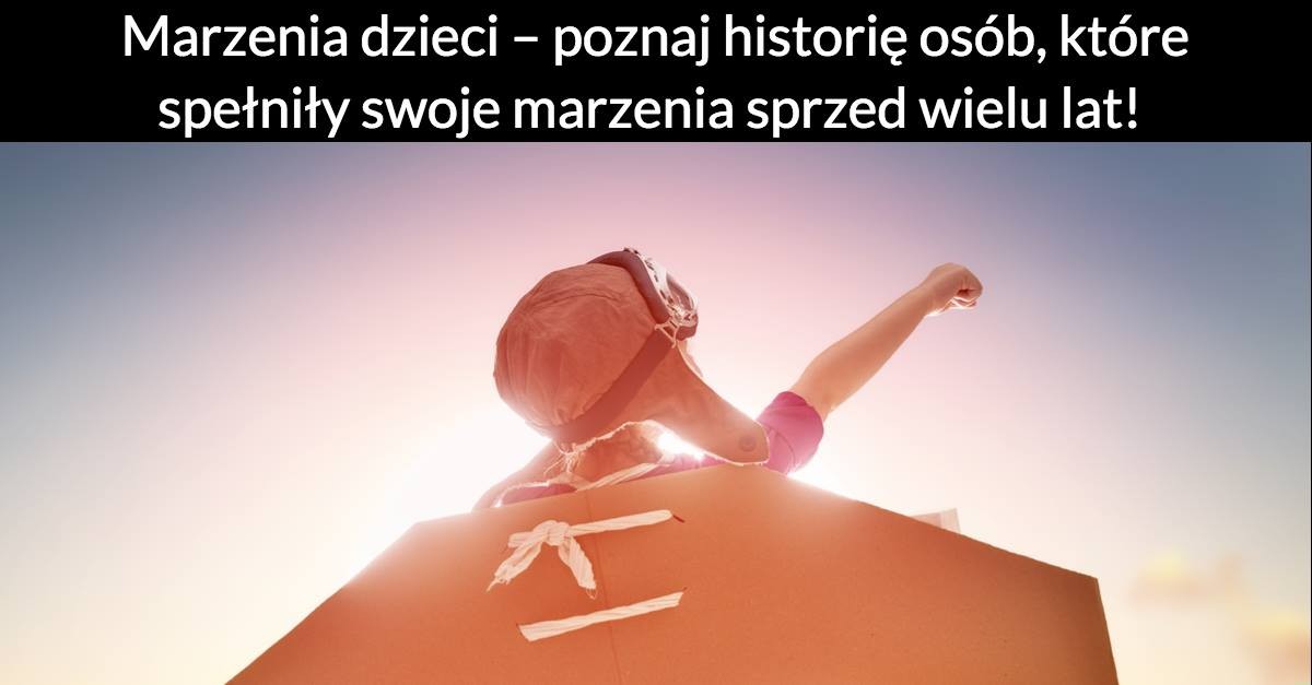 Marzenia dzieci – poznaj historię osób, które spełniły swoje marzenia sprzed wielu lat!