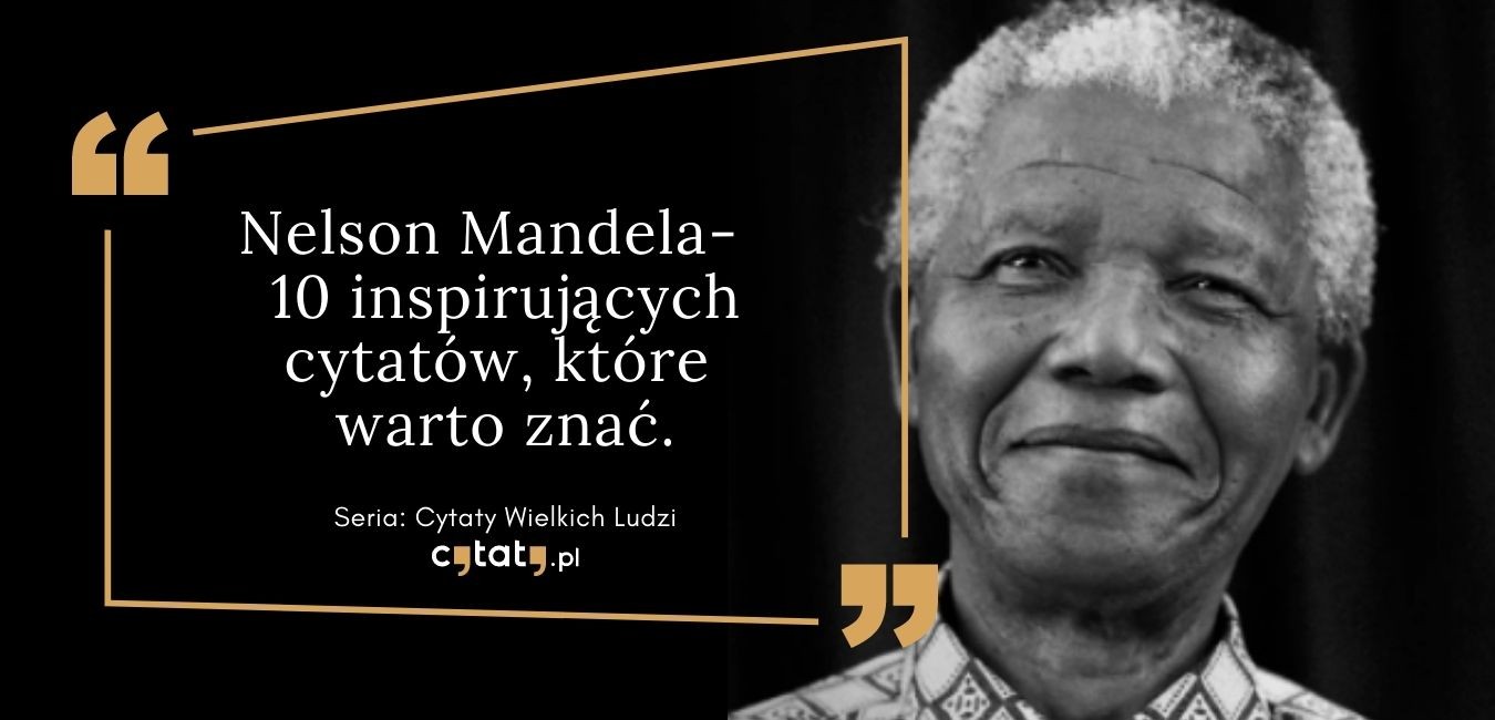 Nelson Mandela – 10 inspirujących cytatów, które warto znać.