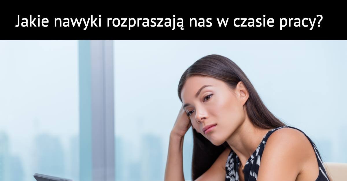 Jakie nawyki rozpraszają nas w czasie pracy?