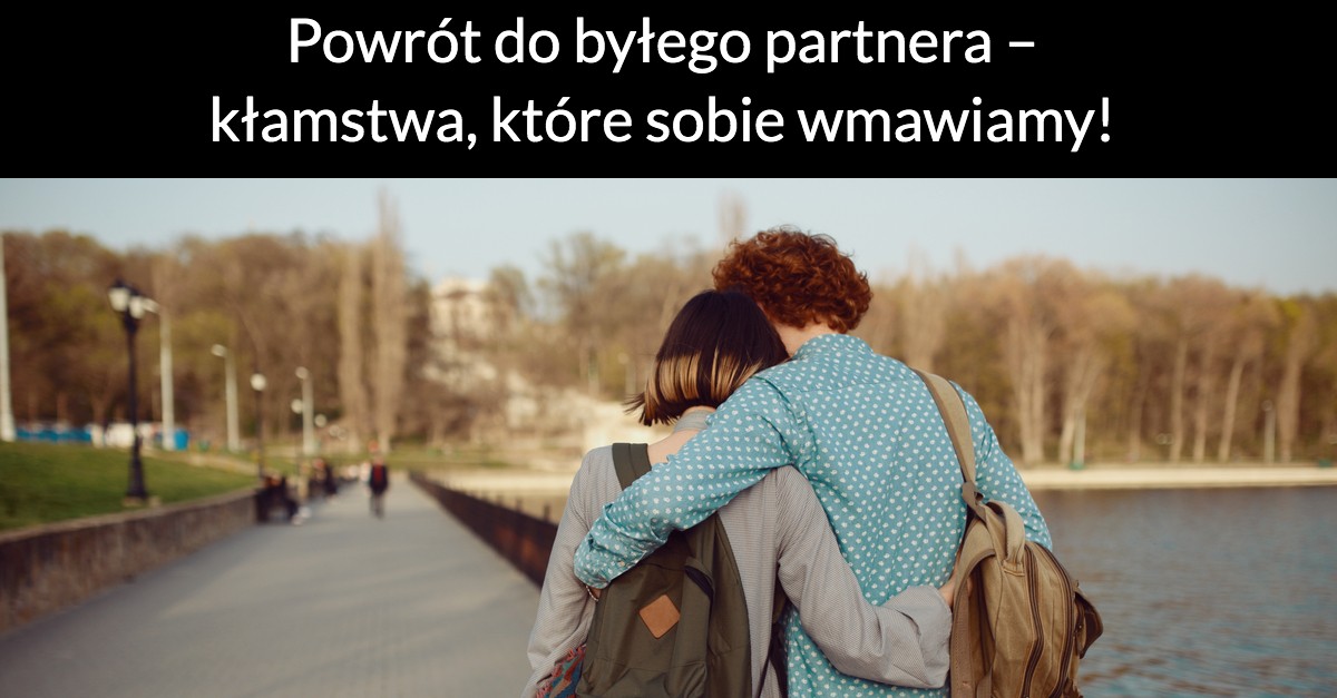 Powrót do byłego partnera – kłamstwa, które sobie wmawiamy!