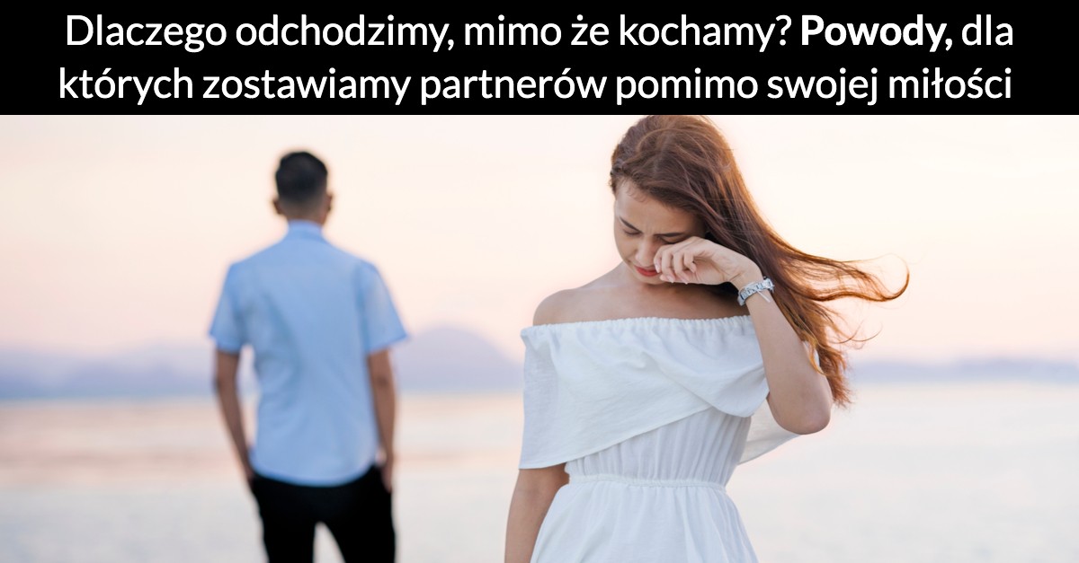 Dlaczego odchodzimy, mimo że kochamy? Powody, dla których zostawiamy partnerów pomimo swojej miłości