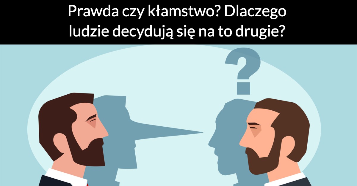 Prawda czy kłamstwo? Dlaczego ludzie decydują się na to drugie?