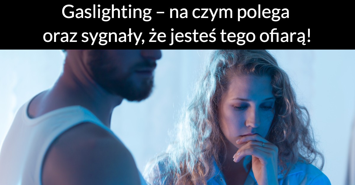 Gaslighting – na czym polega oraz sygnały, że jesteś tego ofiarą!