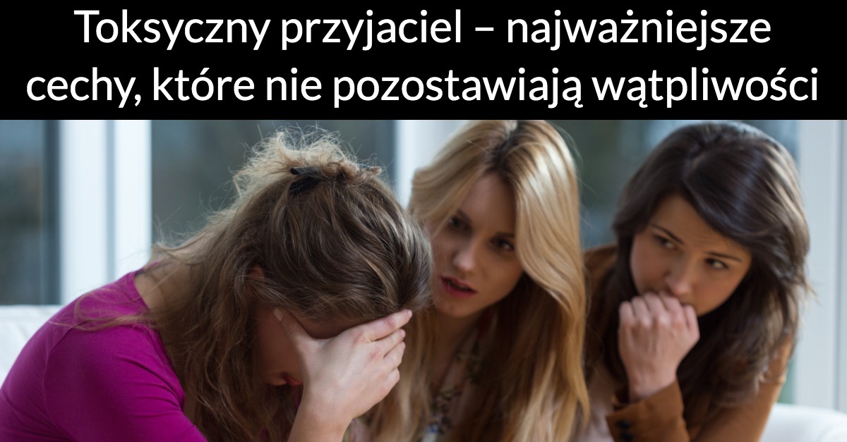 Toksyczny przyjaciel – najważniejsze cechy, które nie pozostawiają wątpliwości