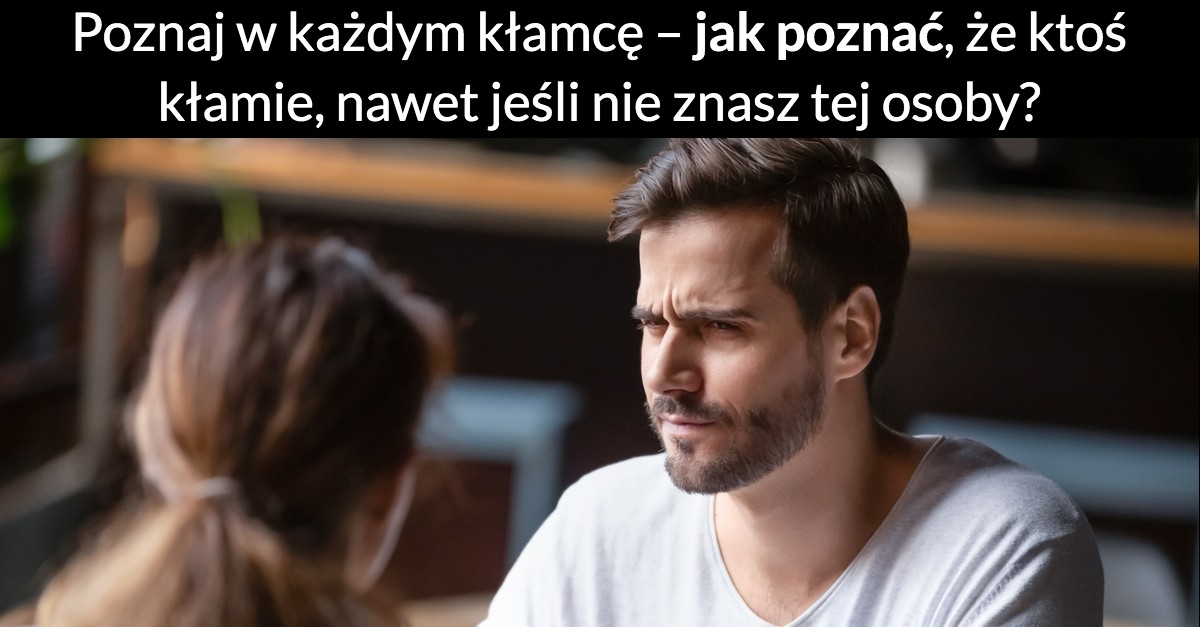Poznaj w każdym kłamcę – jak poznać, że ktoś kłamie, nawet jeśli nie znasz tej osoby?