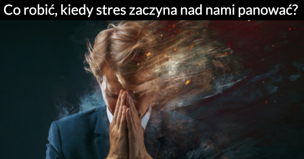 Co robić, kiedy stres zaczyna nad nami panować?