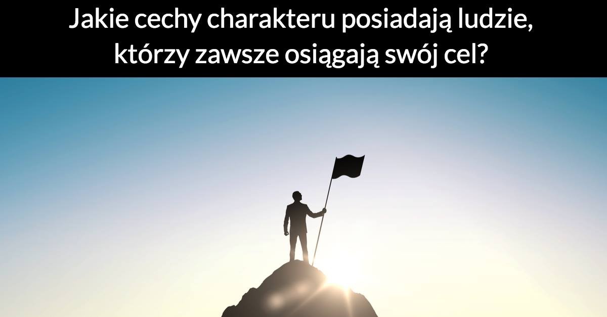 Jakie cechy charakteru posiadają ludzie, którzy zawsze osiągają swój cel?