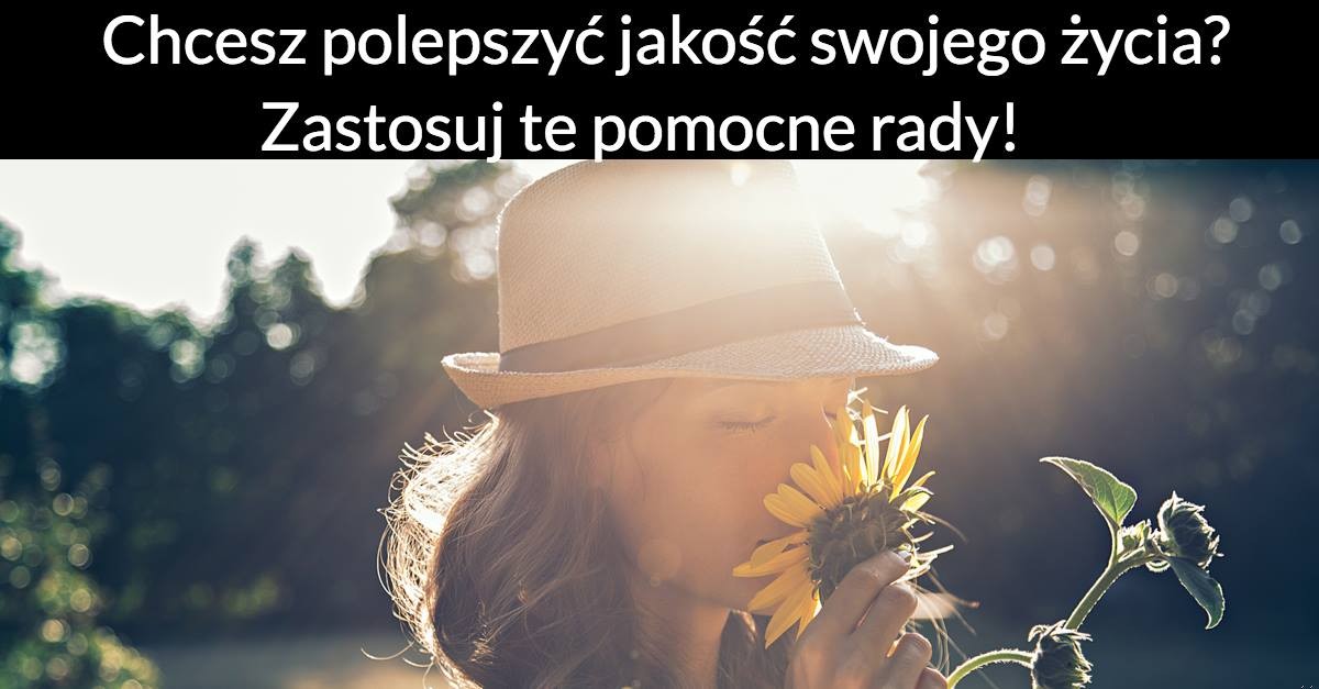 Chcesz polepszyć jakość swojego życia? Zastosuj te pomocne rady!